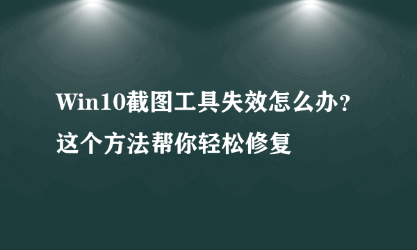 Win10截图工具失效怎么办？这个方法帮你轻松修复