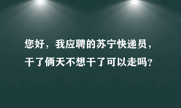 您好，我应聘的苏宁快递员，干了俩天不想干了可以走吗？