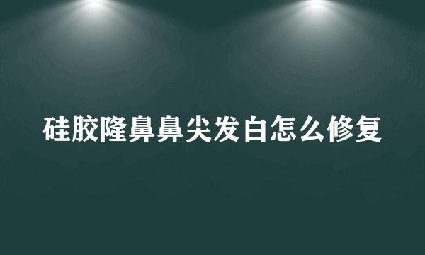 硅胶隆鼻鼻尖发白怎么修复