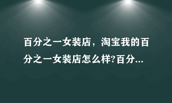 百分之一女装店，淘宝我的百分之一女装店怎么样?百分之一女装实惠么?