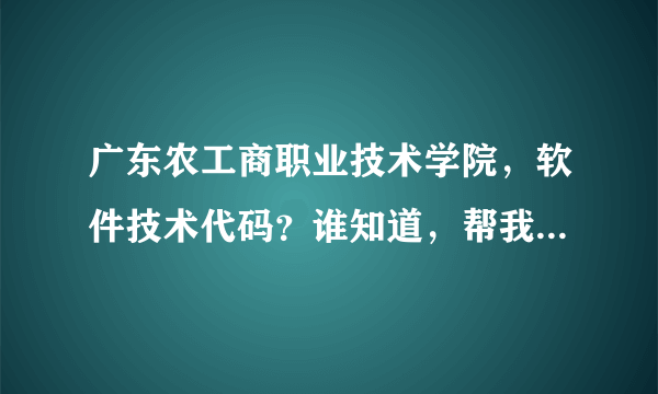 广东农工商职业技术学院，软件技术代码？谁知道，帮我查下，先谢了。