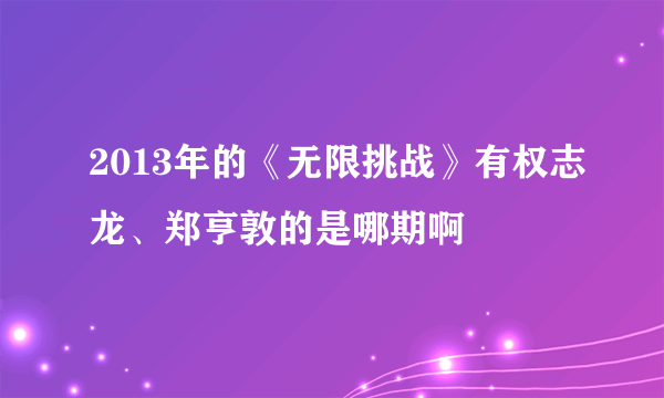 2013年的《无限挑战》有权志龙、郑亨敦的是哪期啊