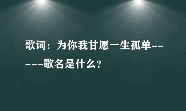 歌词：为你我甘愿一生孤单-----歌名是什么？