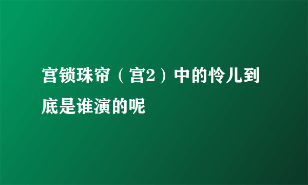 宫锁珠帘（宫2）中的怜儿到底是谁演的呢