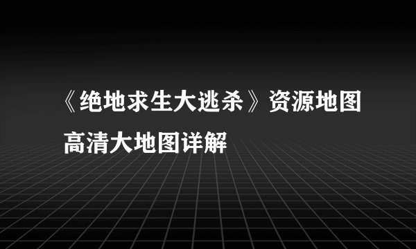 《绝地求生大逃杀》资源地图 高清大地图详解