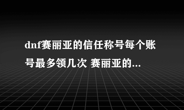 dnf赛丽亚的信任称号每个账号最多领几次 赛丽亚的信任如何领