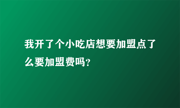 我开了个小吃店想要加盟点了么要加盟费吗？