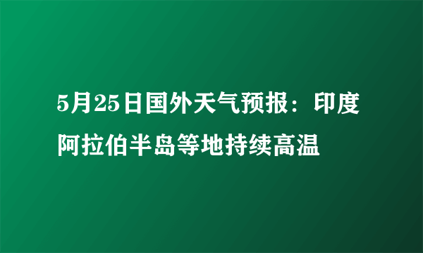 5月25日国外天气预报：印度阿拉伯半岛等地持续高温