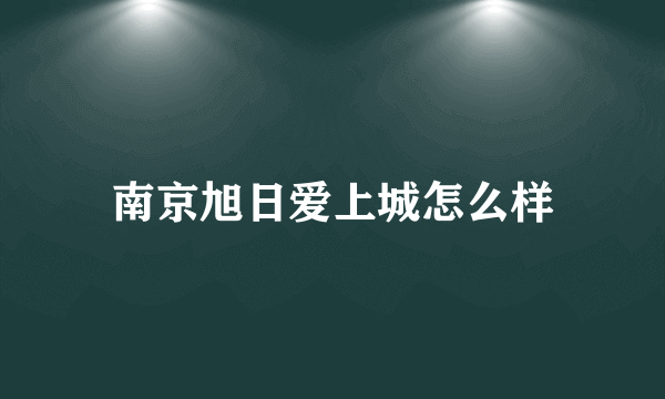 南京旭日爱上城怎么样