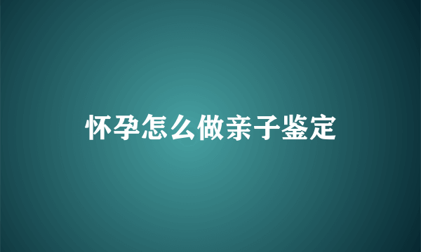 怀孕怎么做亲子鉴定