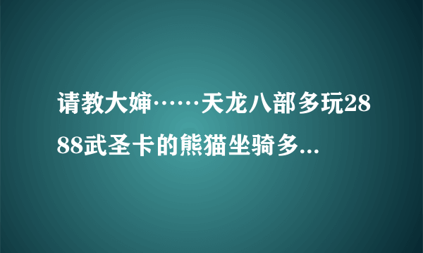 请教大婶……天龙八部多玩2888武圣卡的熊猫坐骑多少级可以领，神器任务40级可以接嘛