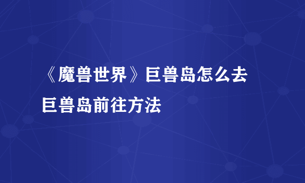 《魔兽世界》巨兽岛怎么去 巨兽岛前往方法