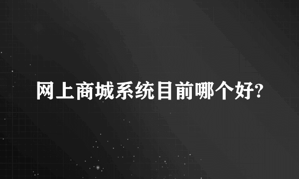 网上商城系统目前哪个好?