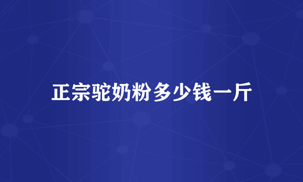 正宗驼奶粉多少钱一斤