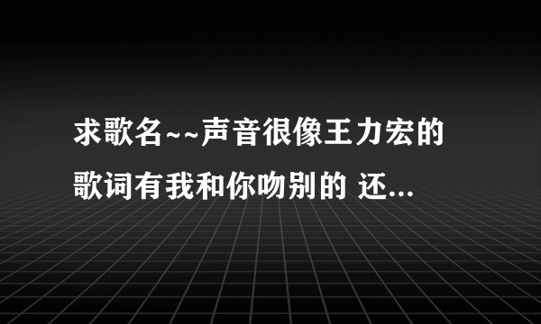 求歌名~~声音很像王力宏的 歌词有我和你吻别的 还有粤语的 不是情歌王那些~~