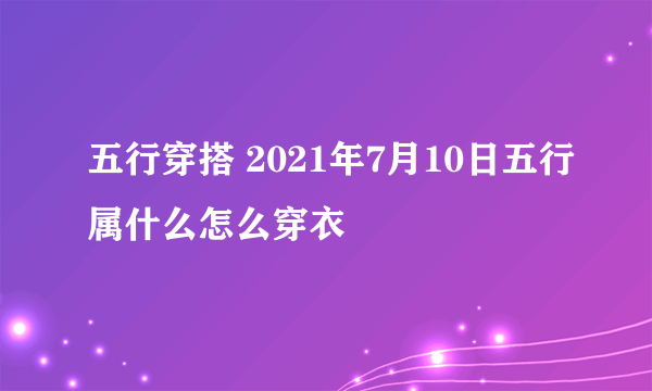 五行穿搭 2021年7月10日五行属什么怎么穿衣