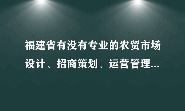 福建省有没有专业的农贸市场设计、招商策划、运营管理等一站式服务的公司?