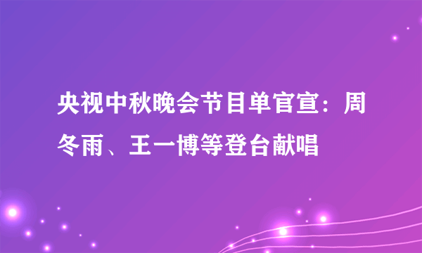 央视中秋晚会节目单官宣：周冬雨、王一博等登台献唱