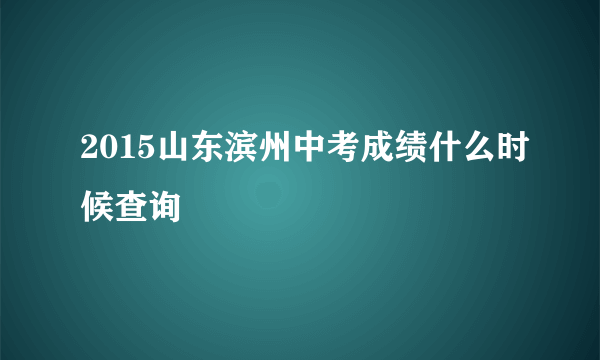 2015山东滨州中考成绩什么时候查询