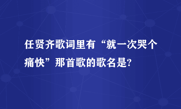 任贤齐歌词里有“就一次哭个痛快”那首歌的歌名是?