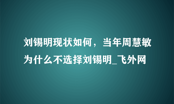 刘锡明现状如何，当年周慧敏为什么不选择刘锡明_飞外网