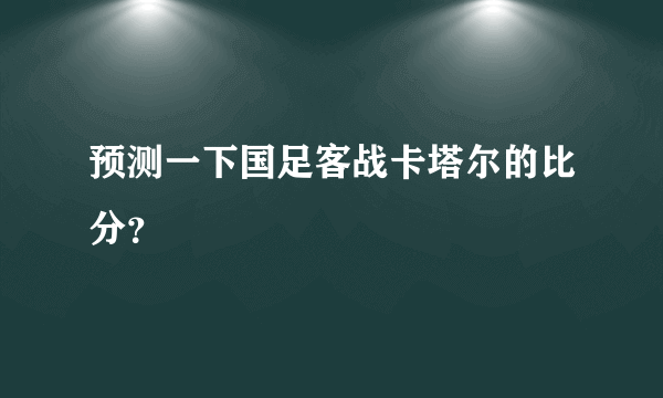 预测一下国足客战卡塔尔的比分？