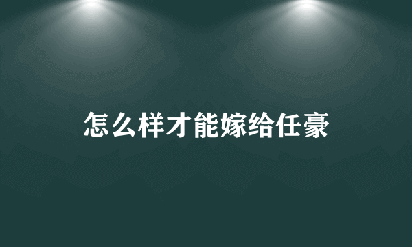 怎么样才能嫁给任豪