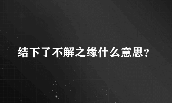 结下了不解之缘什么意思？