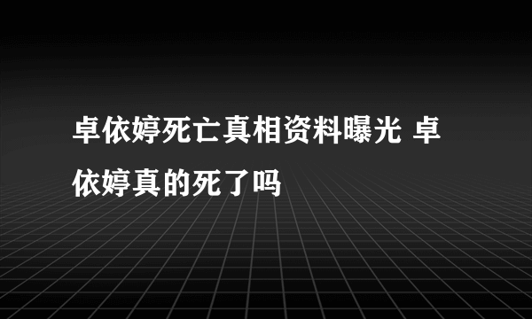 卓依婷死亡真相资料曝光 卓依婷真的死了吗