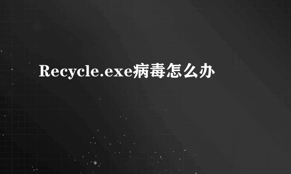 Recycle.exe病毒怎么办