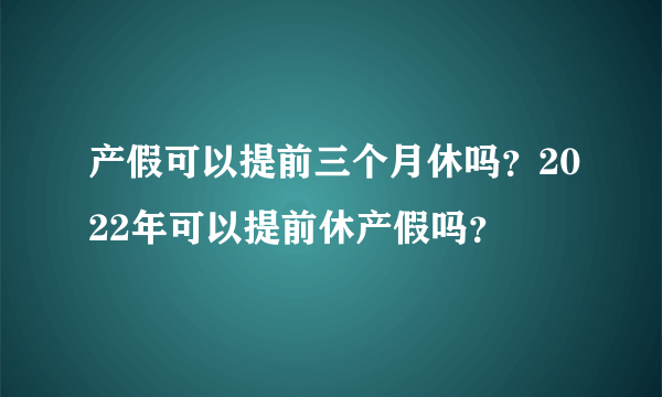 产假可以提前三个月休吗？2022年可以提前休产假吗？