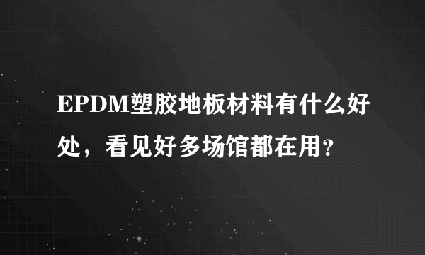 EPDM塑胶地板材料有什么好处，看见好多场馆都在用？