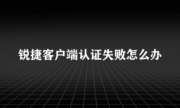 锐捷客户端认证失败怎么办