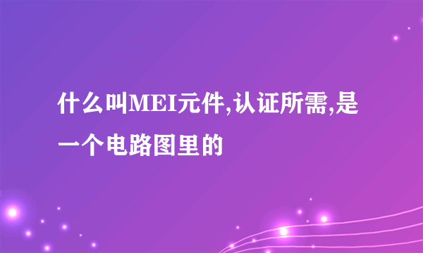 什么叫MEI元件,认证所需,是一个电路图里的