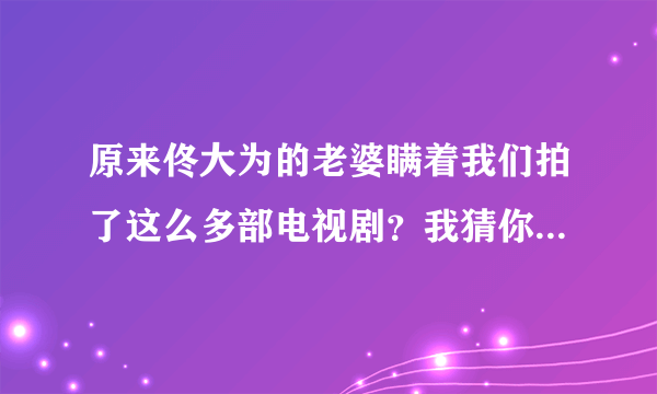 原来佟大为的老婆瞒着我们拍了这么多部电视剧？我猜你只看过2部