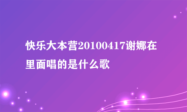 快乐大本营20100417谢娜在里面唱的是什么歌