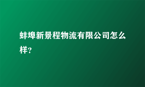 蚌埠新景程物流有限公司怎么样？