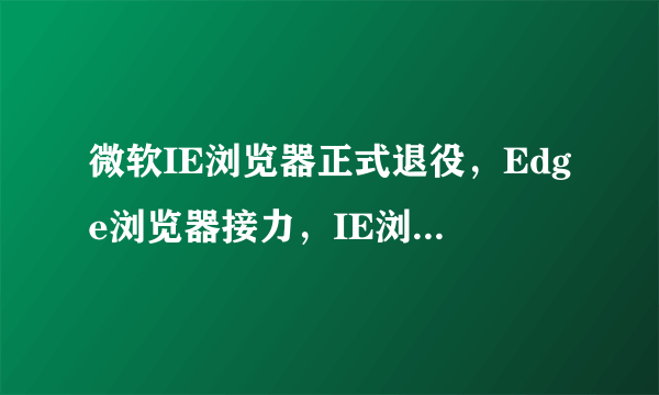 微软IE浏览器正式退役，Edge浏览器接力，IE浏览器为何会被下架？