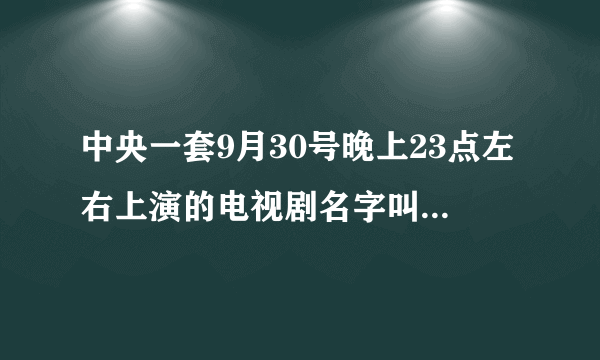 中央一套9月30号晚上23点左右上演的电视剧名字叫什么，中央一套9月30号23点左右上演的？