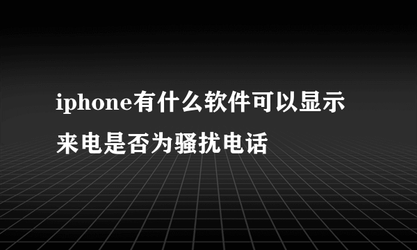 iphone有什么软件可以显示来电是否为骚扰电话