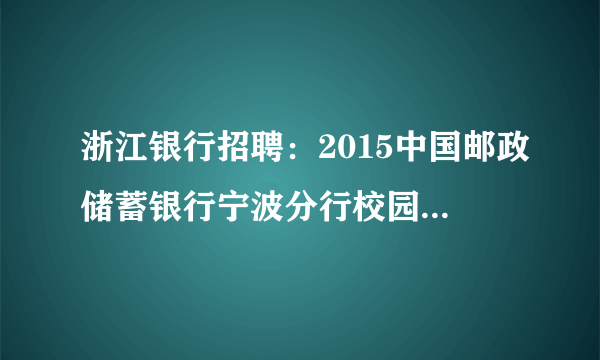 浙江银行招聘：2015中国邮政储蓄银行宁波分行校园招聘公告