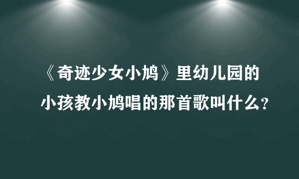 《奇迹少女小鸠》里幼儿园的小孩教小鸠唱的那首歌叫什么？