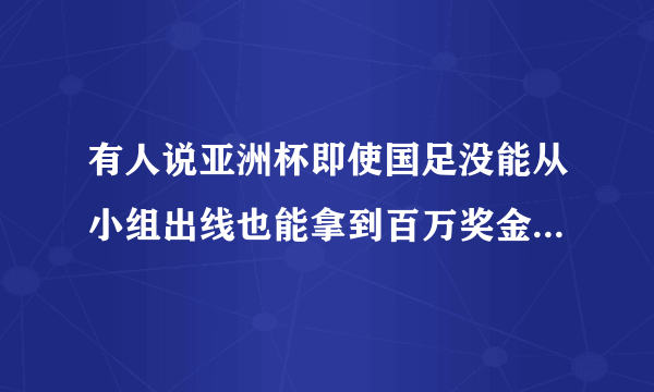 有人说亚洲杯即使国足没能从小组出线也能拿到百万奖金，是真的吗，你怎么看？