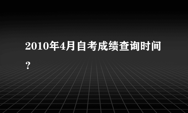 2010年4月自考成绩查询时间？