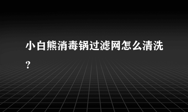 小白熊消毒锅过滤网怎么清洗？