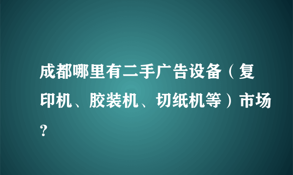 成都哪里有二手广告设备（复印机、胶装机、切纸机等）市场？