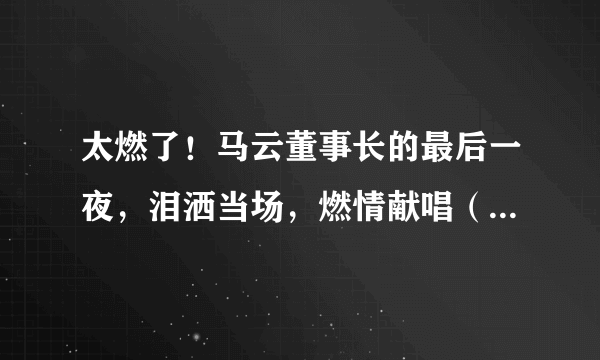 太燃了！马云董事长的最后一夜，泪洒当场，燃情献唱（附演讲全文）