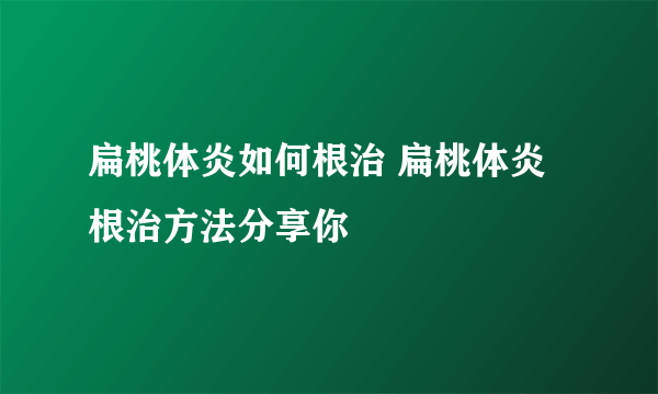 扁桃体炎如何根治 扁桃体炎根治方法分享你