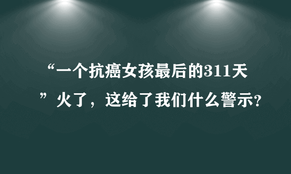 “一个抗癌女孩最后的311天”火了，这给了我们什么警示？