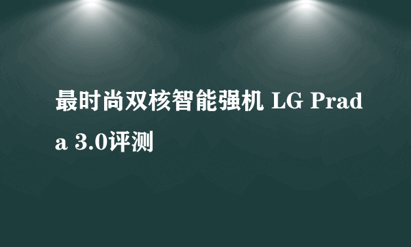 最时尚双核智能强机 LG Prada 3.0评测